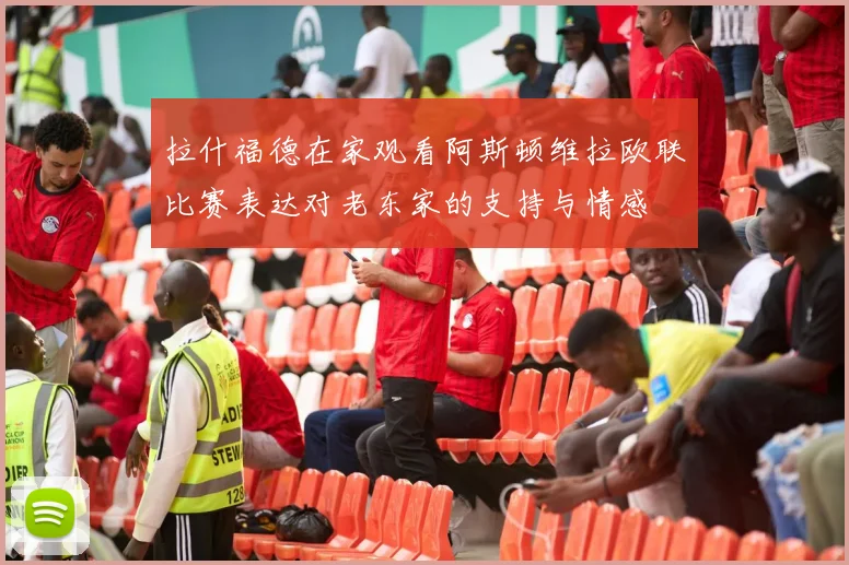 拉什福德在家观看阿斯顿维拉欧联比赛表达对老东家的支持与情感