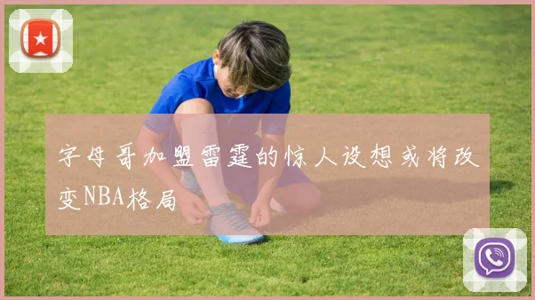 字母哥加盟雷霆的惊人设想或将改变NBA格局