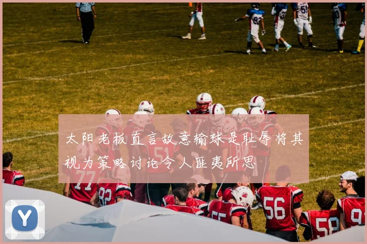 太阳老板直言故意输球是耻辱将其视为策略讨论令人匪夷所思