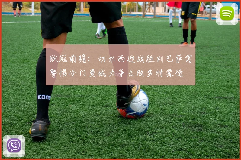 欧冠前瞻：切尔西迎战胜利巴萨需警惕冷门曼城力争击败多特蒙德