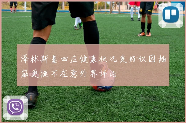 泽林斯基回应健康状况良好仅因抽筋更换不在意外界评论