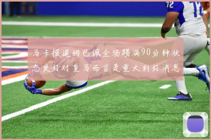 马卡报道姆巴佩全场踢满90分钟状态良好对皇马而言是重大利好消息