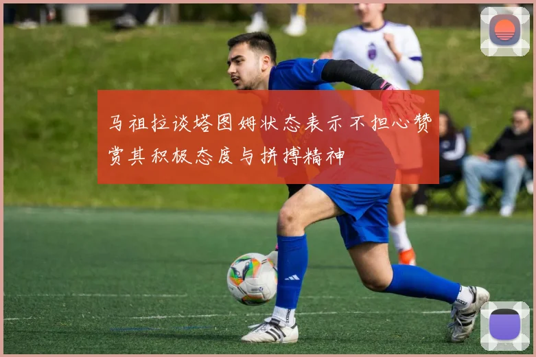 马祖拉谈塔图姆状态表示不担心赞赏其积极态度与拼搏精神