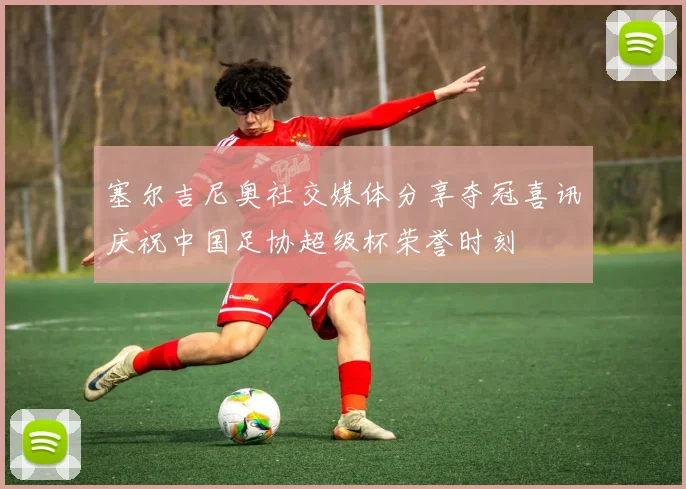 塞尔吉尼奥社交媒体分享夺冠喜讯庆祝中国足协超级杯荣誉时刻
