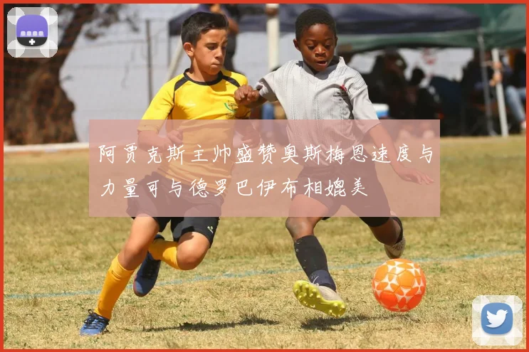 阿贾克斯主帅盛赞奥斯梅恩速度与力量可与德罗巴伊布相媲美