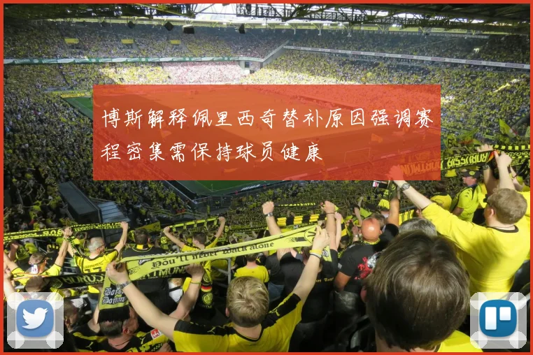 博斯解释佩里西奇替补原因强调赛程密集需保持球员健康