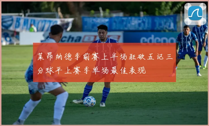 莱昂纳德季前赛上半场狂砍五记三分球平上赛季单场最佳表现