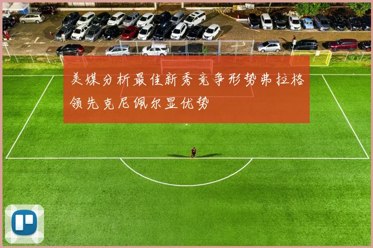 美媒分析最佳新秀竞争形势弗拉格领先克尼佩尔显优势