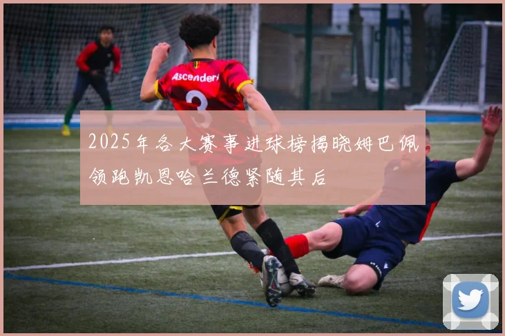 2025年各大赛事进球榜揭晓姆巴佩领跑凯恩哈兰德紧随其后