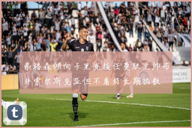 弗格森倾向卡里克接任曼联主帅而非索尔斯克亚但不看好长期执教