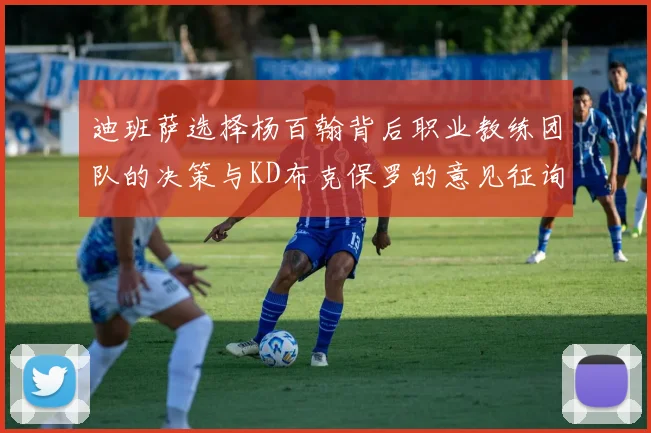 迪班萨选择杨百翰背后职业教练团队的决策与KD布克保罗的意见征询