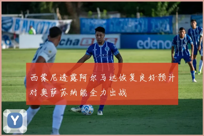 西蒙尼透露阿尔马达恢复良好预计对奥萨苏纳能全力出战