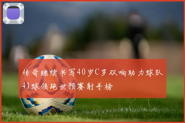 传奇继续书写40岁C罗双响助力球队41球领跑世预赛射手榜