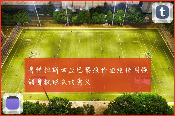 普特拉斯回应巴黎报价拒绝传闻强调身披球衣的意义