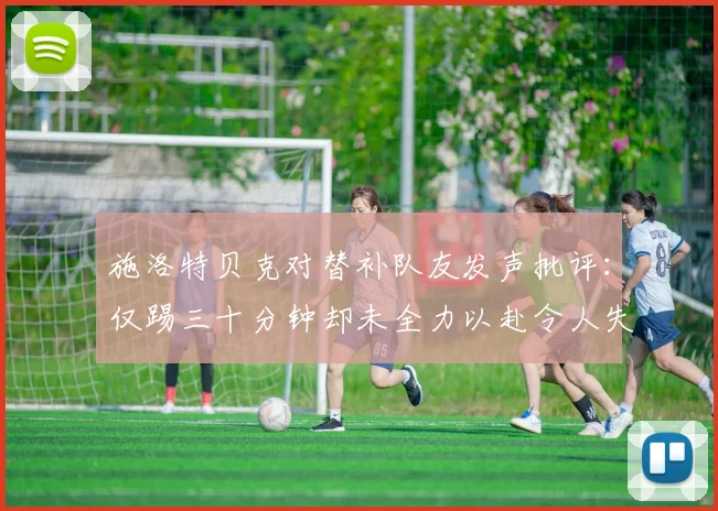 施洛特贝克对替补队友发声批评：仅踢三十分钟却未全力以赴令人失望