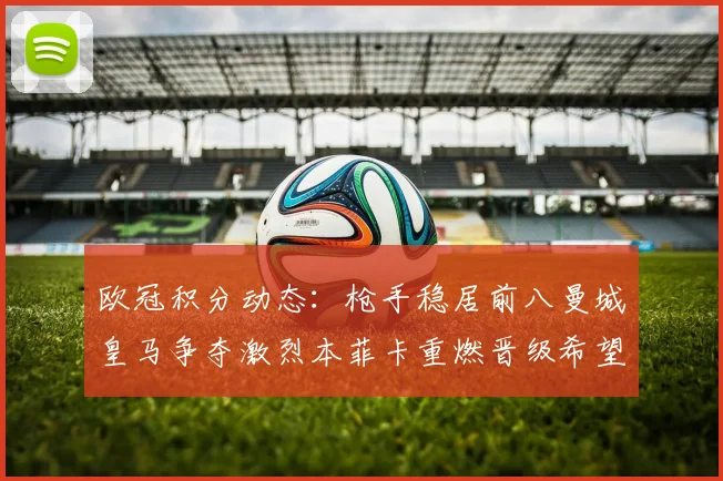 欧冠积分动态：枪手稳居前八曼城皇马争夺激烈本菲卡重燃晋级希望