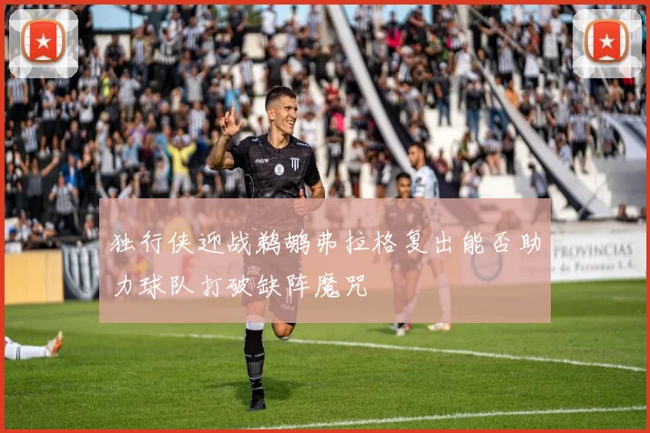 独行侠迎战鹈鹕弗拉格复出能否助力球队打破缺阵魔咒