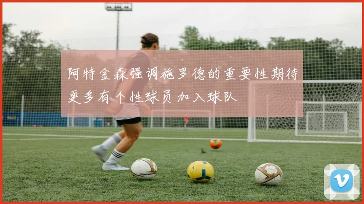 阿特金森强调施罗德的重要性期待更多有个性球员加入球队