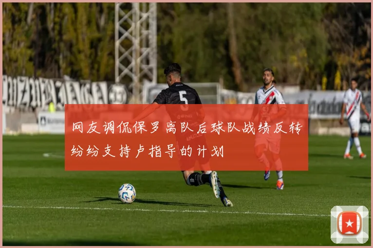 网友调侃保罗离队后球队战绩反转纷纷支持卢指导的计划