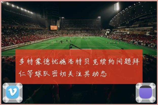 多特蒙德忧施洛特贝克续约问题拜仁等球队密切关注其动态