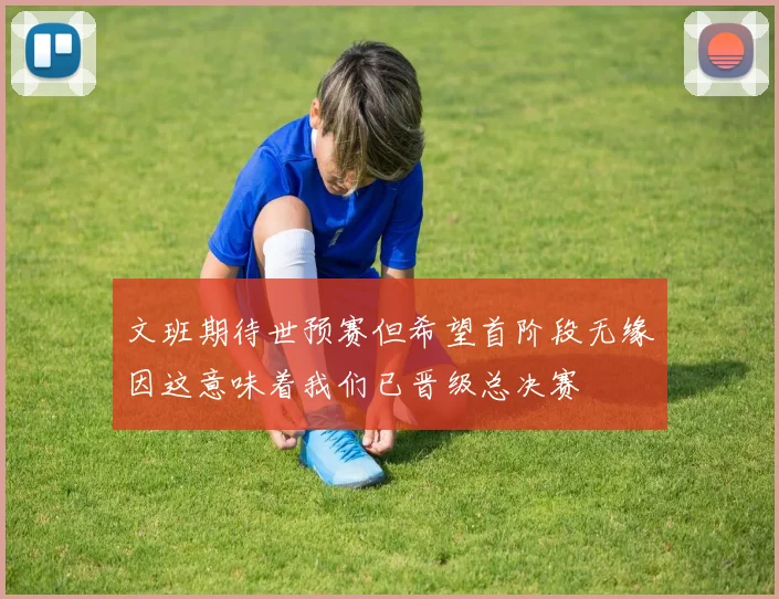 文班期待世预赛但希望首阶段无缘因这意味着我们已晋级总决赛