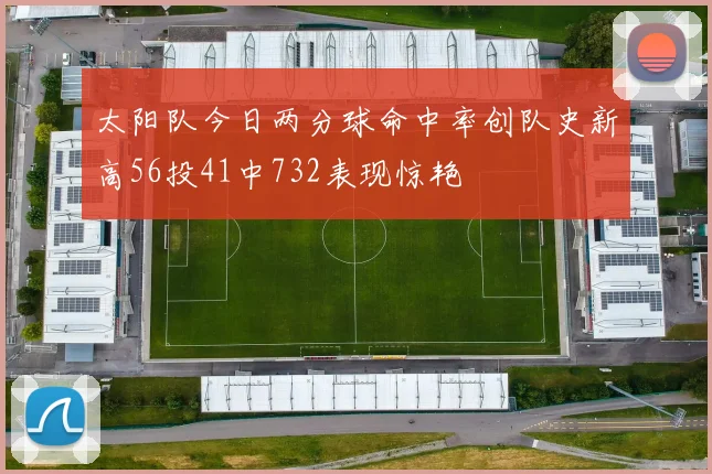 太阳队今日两分球命中率创队史新高56投41中732表现惊艳