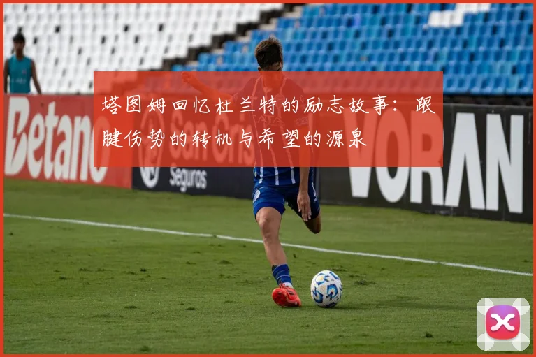 塔图姆回忆杜兰特的励志故事：跟腱伤势的转机与希望的源泉