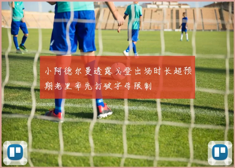 小阿德尔曼透露戈登出场时长超预期老里率先打破字母限制