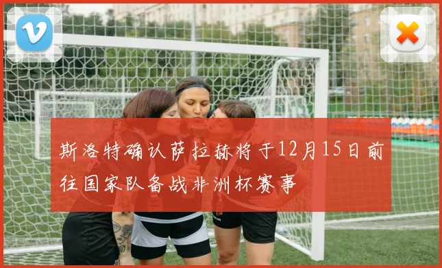 斯洛特确认萨拉赫将于12月15日前往国家队备战非洲杯赛事