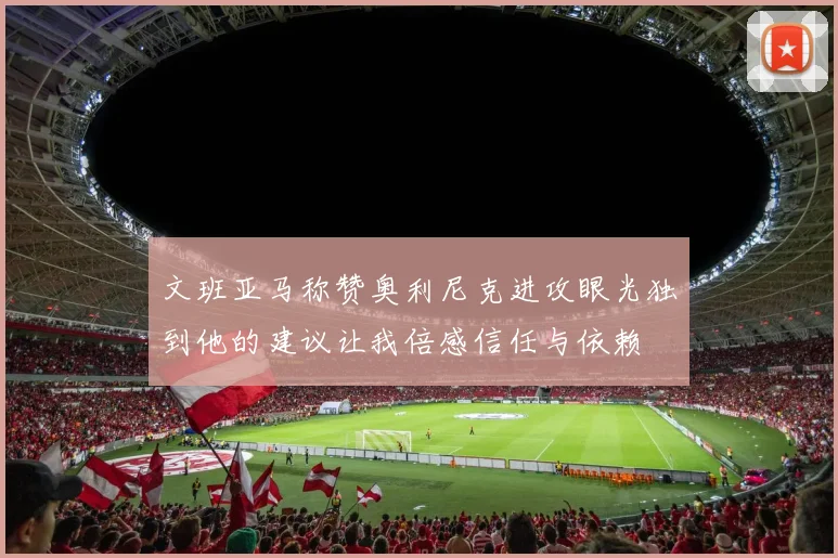 文班亚马称赞奥利尼克进攻眼光独到他的建议让我倍感信任与依赖