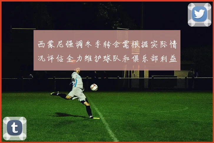 西蒙尼强调冬季转会需根据实际情况评估全力维护球队和俱乐部利益