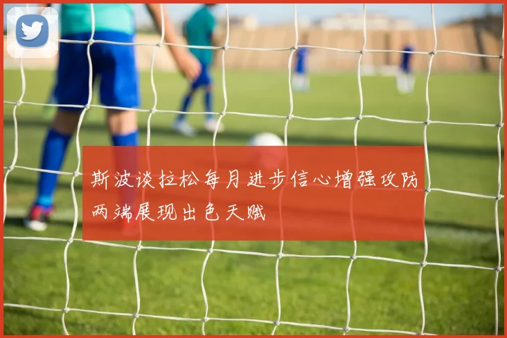 斯波谈拉松每月进步信心增强攻防两端展现出色天赋