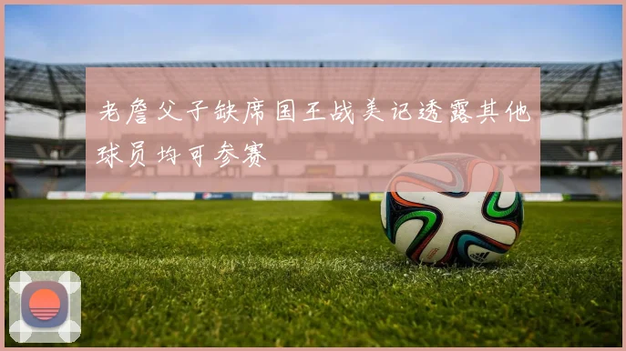老詹父子缺席国王战美记透露其他球员均可参赛