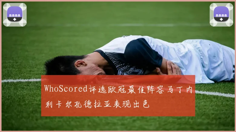 WhoScored评选欧冠最佳阵容马丁内利卡尔孔德拉亚表现出色