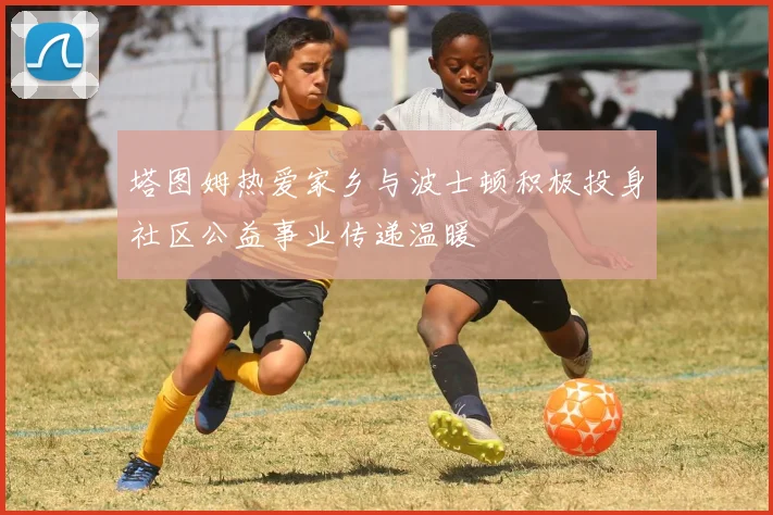 塔图姆热爱家乡与波士顿积极投身社区公益事业传递温暖