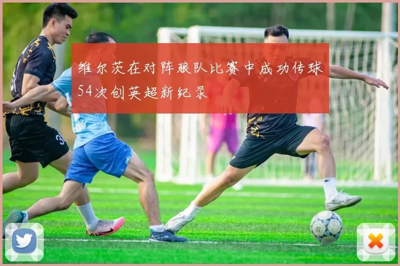 维尔茨在对阵狼队比赛中成功传球54次创英超新纪录