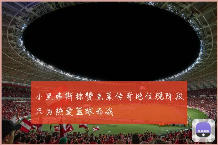 小里弗斯称赞克莱传奇地位现阶段只为热爱篮球而战