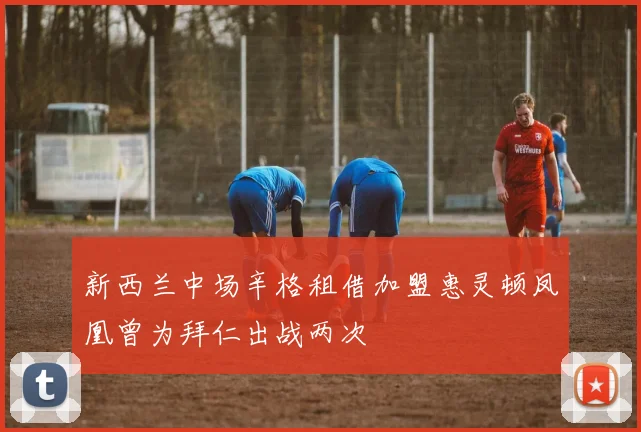 新西兰中场辛格租借加盟惠灵顿凤凰曾为拜仁出战两次