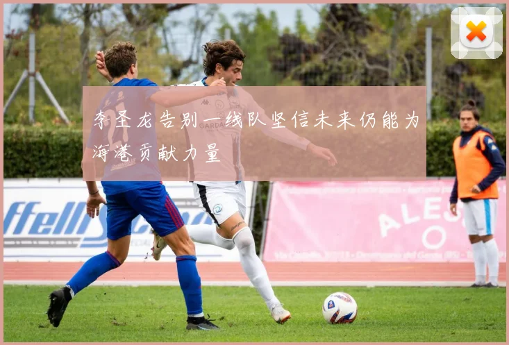 李圣龙告别一线队坚信未来仍能为海港贡献力量