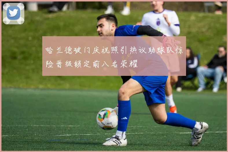 哈兰德破门庆祝照引热议助球队惊险晋级锁定前八名荣耀