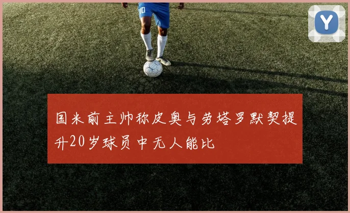 国米前主帅称皮奥与劳塔罗默契提升20岁球员中无人能比