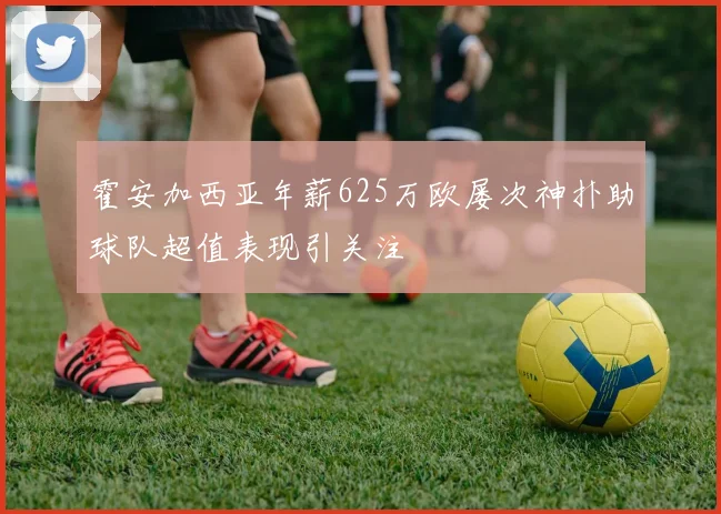霍安加西亚年薪625万欧屡次神扑助球队超值表现引关注