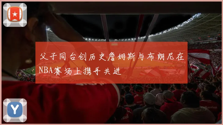 父子同台创历史詹姆斯与布朗尼在NBA赛场上携手共进