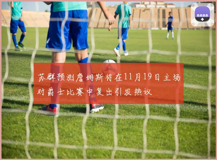 苏群预测詹姆斯将在11月19日主场对爵士比赛中复出引发热议