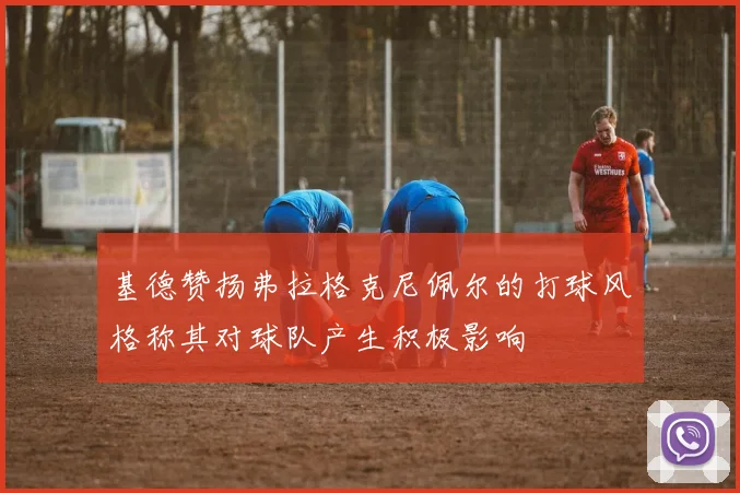 基德赞扬弗拉格克尼佩尔的打球风格称其对球队产生积极影响