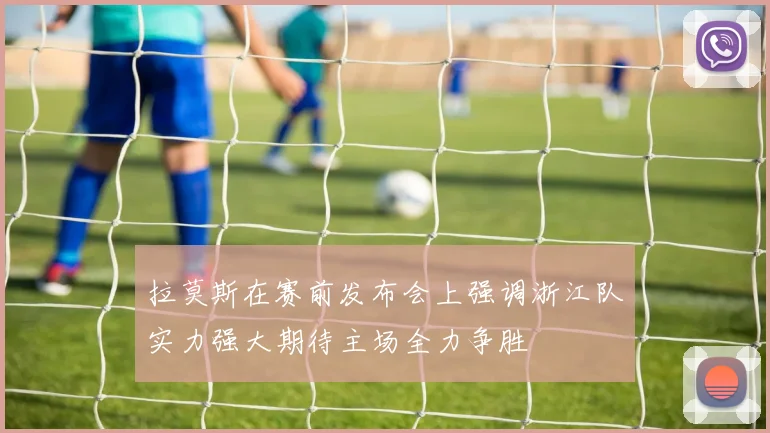 拉莫斯在赛前发布会上强调浙江队实力强大期待主场全力争胜
