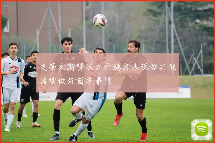 史蒂文斯赞沃尔什稳定表现称其能持续做好简单事情