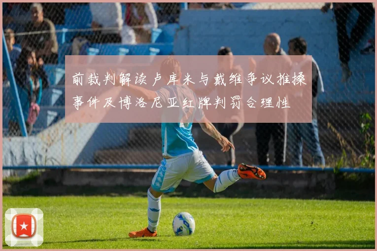 前裁判解读卢库米与戴维争议推搡事件及博洛尼亚红牌判罚合理性
