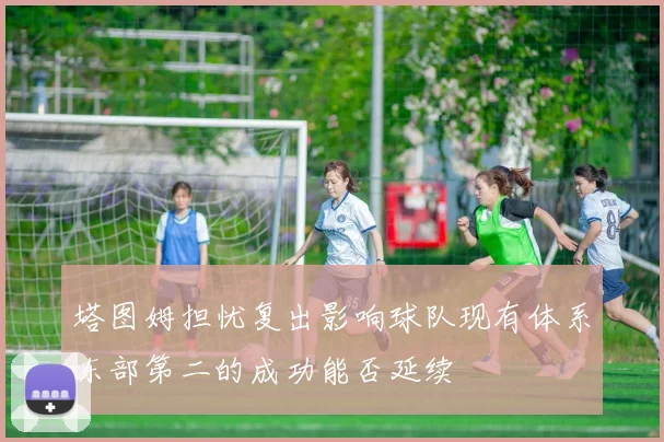 塔图姆担忧复出影响球队现有体系东部第二的成功能否延续