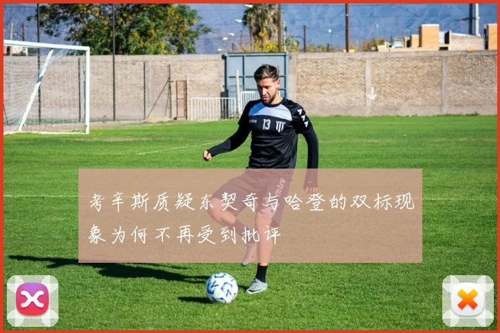 考辛斯质疑东契奇与哈登的双标现象为何不再受到批评